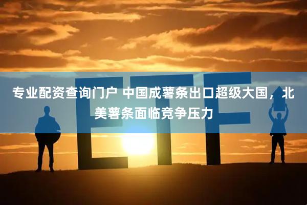 专业配资查询门户 中国成薯条出口超级大国，北美薯条面临竞争压力
