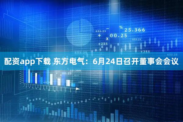 配资app下载 东方电气：6月24日召开董事会会议