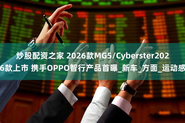 炒股配资之家 2026款MG5/Cyberster2026款上市 携手OPPO智行产品首曝_新车_方面_运动感