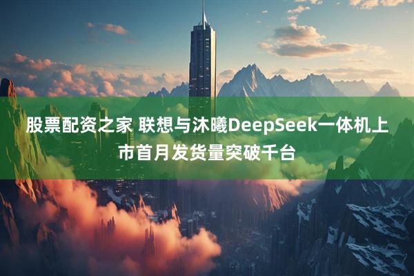 股票配资之家 联想与沐曦DeepSeek一体机上市首月发货量突破千台