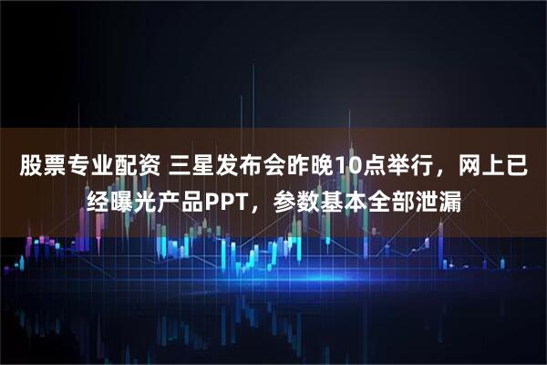 股票专业配资 三星发布会昨晚10点举行，网上已经曝光产品PPT，参数基本全部泄漏