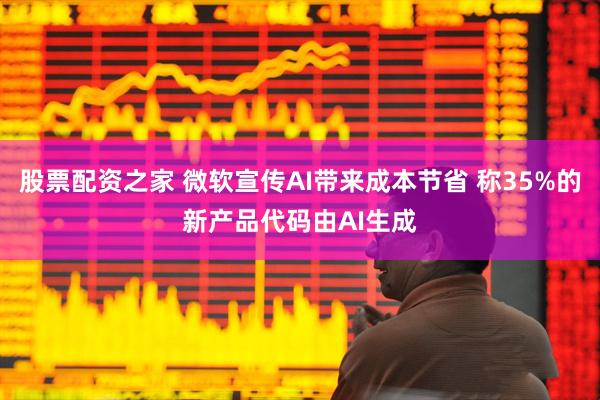 股票配资之家 微软宣传AI带来成本节省 称35%的新产品代码由AI生成