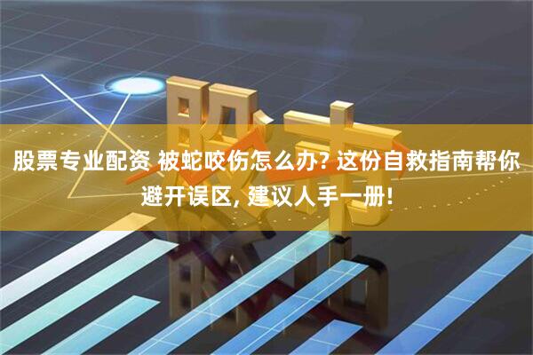 股票专业配资 被蛇咬伤怎么办? 这份自救指南帮你避开误区, 建议人手一册!