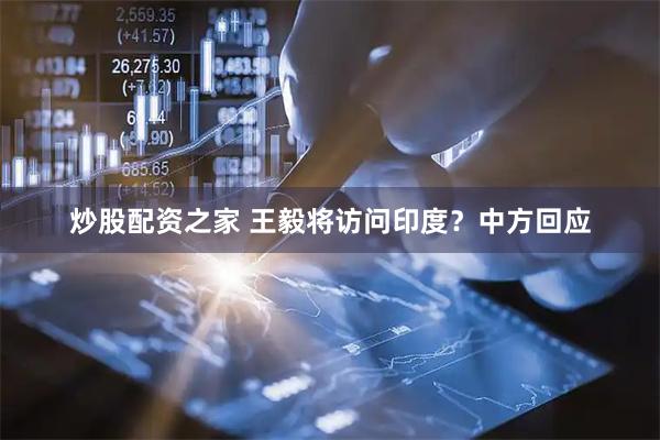 炒股配资之家 王毅将访问印度？中方回应