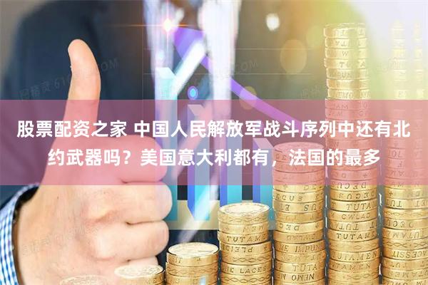 股票配资之家 中国人民解放军战斗序列中还有北约武器吗？美国意大利都有，法国的最多