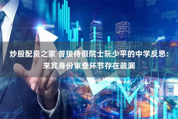炒股配资之家 曾接待假院士阮少平的中学反思：来宾身份审查环节存在疏漏