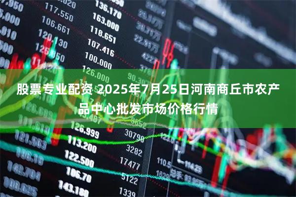 股票专业配资 2025年7月25日河南商丘市农产品中心批发市场价格行情