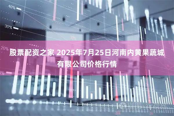 股票配资之家 2025年7月25日河南内黄果蔬城有限公司价格行情