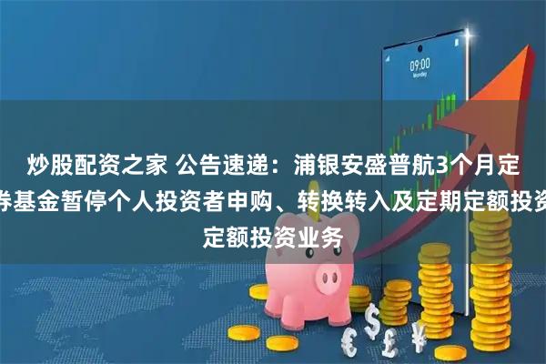 炒股配资之家 公告速递：浦银安盛普航3个月定开债券基金暂停个人投资者申购、转换转入及定期定额投资业务
