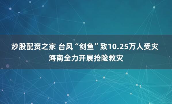 炒股配资之家 台风“剑鱼”致10.25万人受灾 海南全力开展抢险救灾