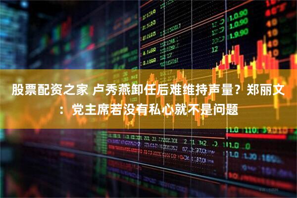 股票配资之家 卢秀燕卸任后难维持声量？郑丽文：党主席若没有私心就不是问题