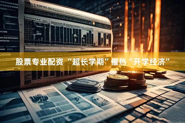 股票专业配资 “超长学期”催热“开学经济”