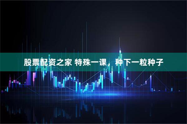 股票配资之家 特殊一课，种下一粒种子