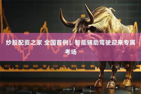 炒股配资之家 全国首例！智能辅助驾驶迎来专属考场