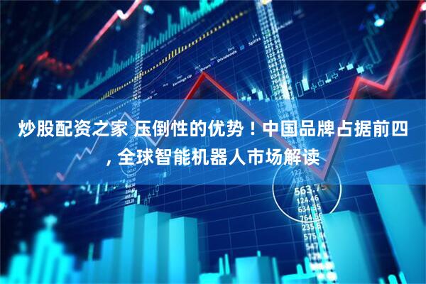 炒股配资之家 压倒性的优势 ! 中国品牌占据前四, 全球智能机器人市场解读