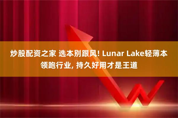 炒股配资之家 选本别跟风! Lunar Lake轻薄本领跑行业, 持久好用才是王道