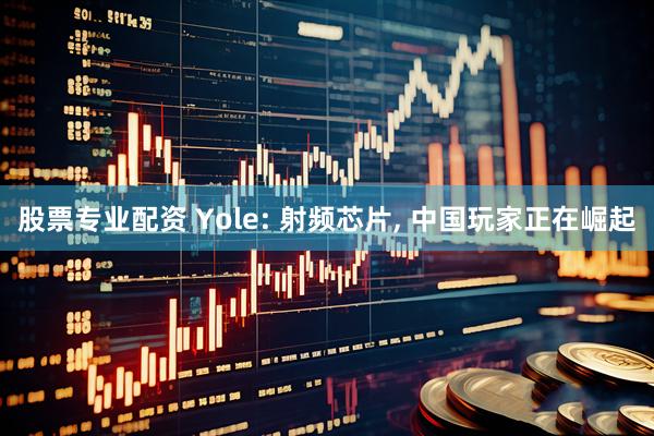 股票专业配资 Yole: 射频芯片, 中国玩家正在崛起
