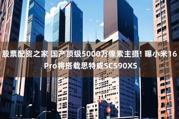 股票配资之家 国产顶级5000万像素主摄! 曝小米16 Pro将搭载思特威SC590XS