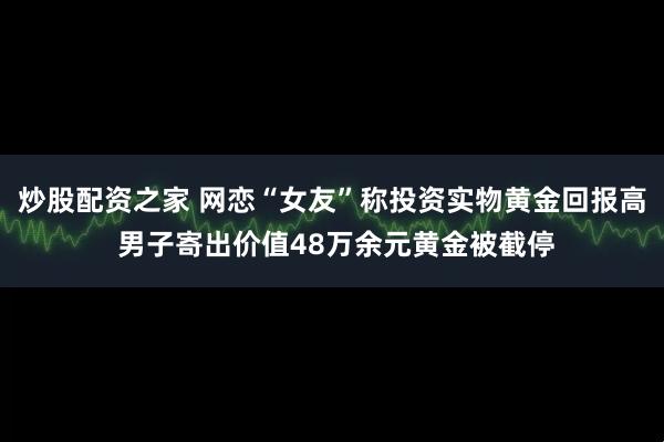 炒股配资之家 网恋“女友”称投资实物黄金回报高 男子寄出价值48万余元黄金被截停