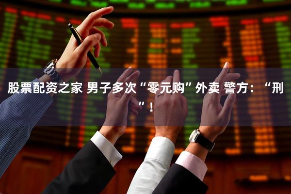 股票配资之家 男子多次“零元购”外卖 警方：“刑”！