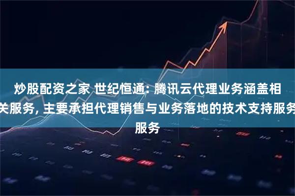 炒股配资之家 世纪恒通: 腾讯云代理业务涵盖相关服务, 主要承担代理销售与业务落地的技术支持服务
