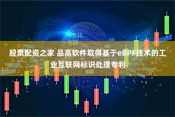 股票配资之家 品高软件取得基于eBPF技术的工业互联网标识处理专利