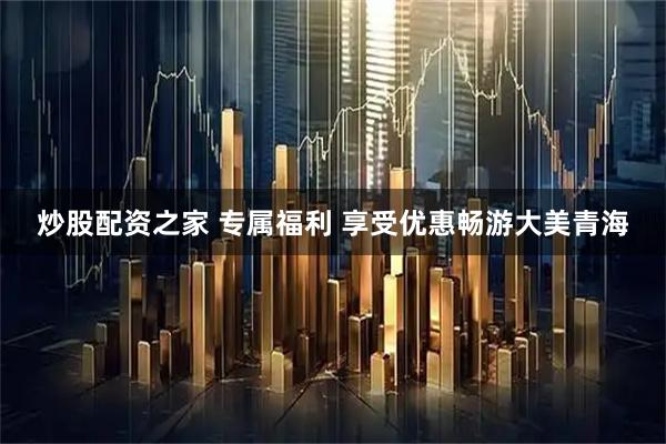 炒股配资之家 专属福利 享受优惠畅游大美青海