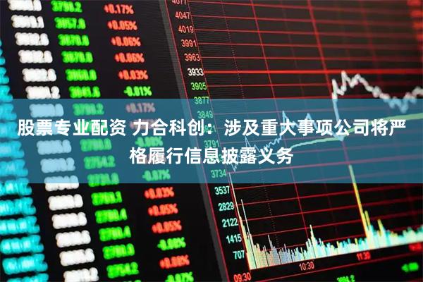 股票专业配资 力合科创：涉及重大事项公司将严格履行信息披露义务