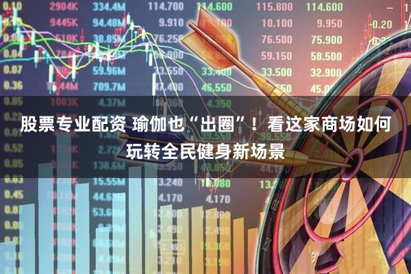 股票专业配资 瑜伽也“出圈”！看这家商场如何玩转全民健身新场景