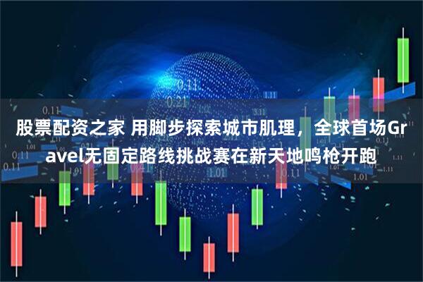 股票配资之家 用脚步探索城市肌理，全球首场Gravel无固定路线挑战赛在新天地鸣枪开跑