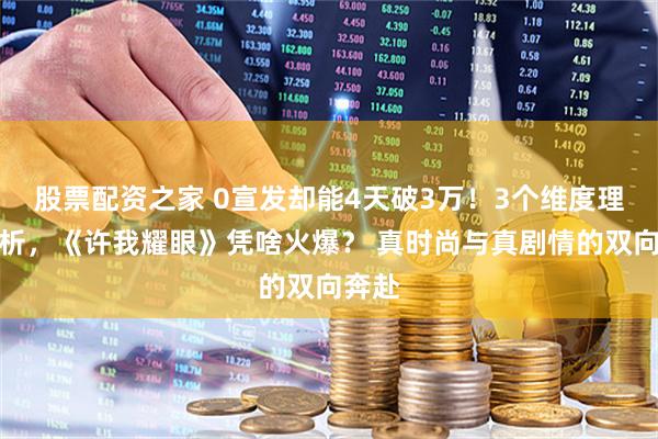 股票配资之家 0宣发却能4天破3万！3个维度理性分析，《许我耀眼》凭啥火爆？ 真时尚与真剧情的双向奔赴