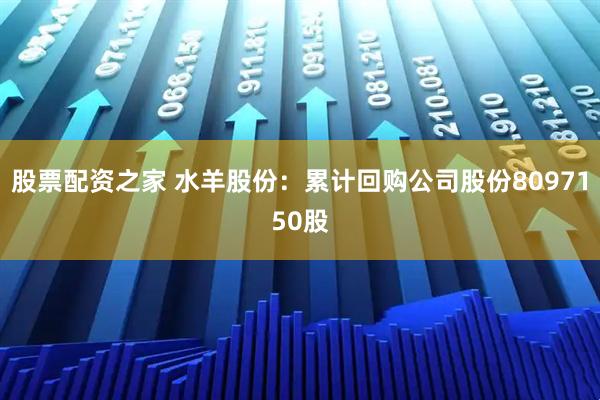股票配资之家 水羊股份：累计回购公司股份8097150股