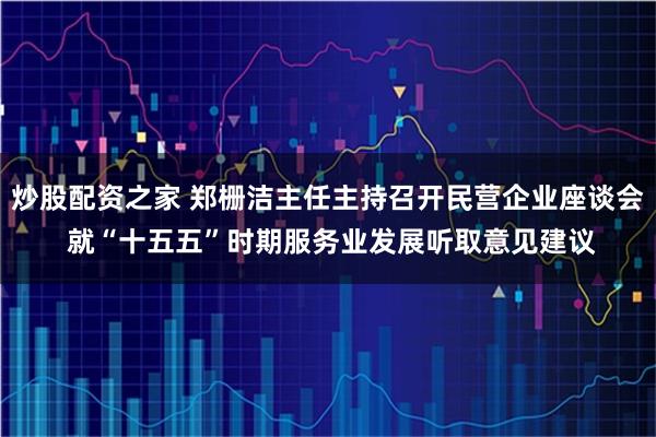 炒股配资之家 郑栅洁主任主持召开民营企业座谈会 就“十五五”时期服务业发展听取意见建议