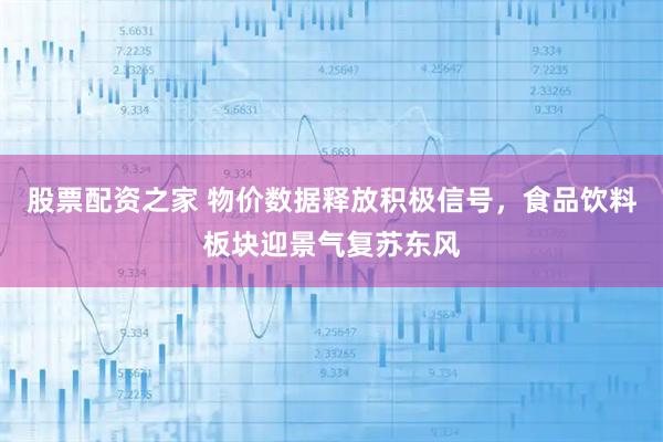 股票配资之家 物价数据释放积极信号，食品饮料板块迎景气复苏东风