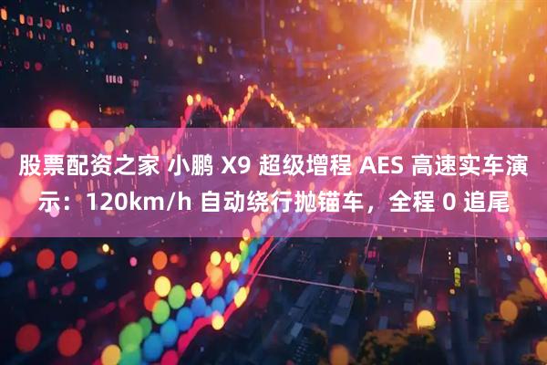 股票配资之家 小鹏 X9 超级增程 AES 高速实车演示：120km/h 自动绕行抛锚车，全程 0 追尾