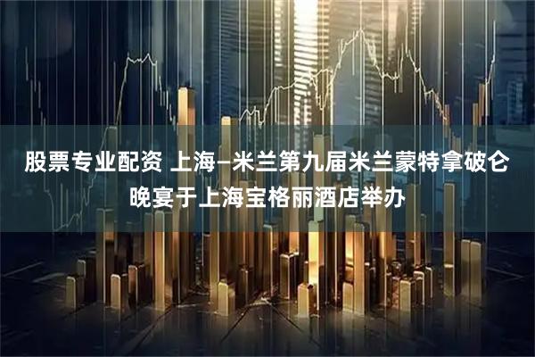 股票专业配资 上海—米兰第九届米兰蒙特拿破仑晚宴于上海宝格丽酒店举办