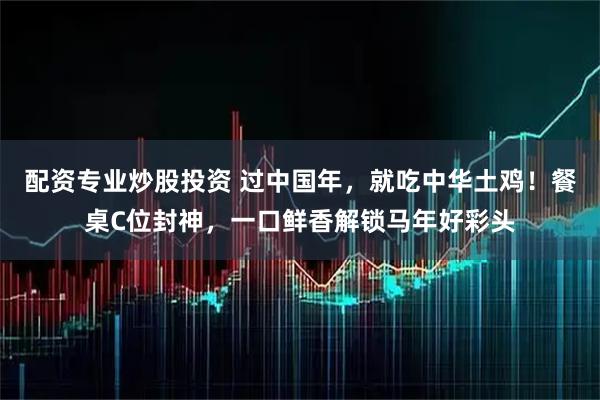 配资专业炒股投资 过中国年,就吃中华土鸡!餐桌C位封神,一口鲜香解锁马年好彩头