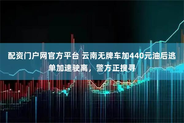 配资门户网官方平台 云南无牌车加440元油后逃单加速驶离，警方正搜寻