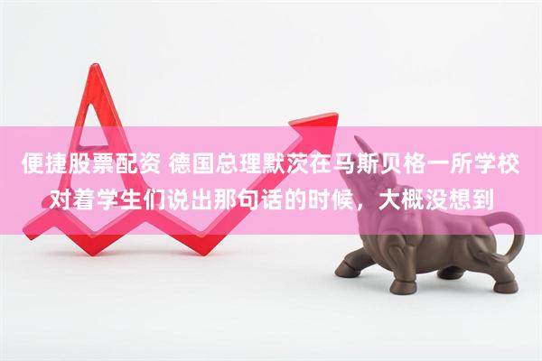 便捷股票配资 德国总理默茨在马斯贝格一所学校对着学生们说出那句话的时候，大概没想到