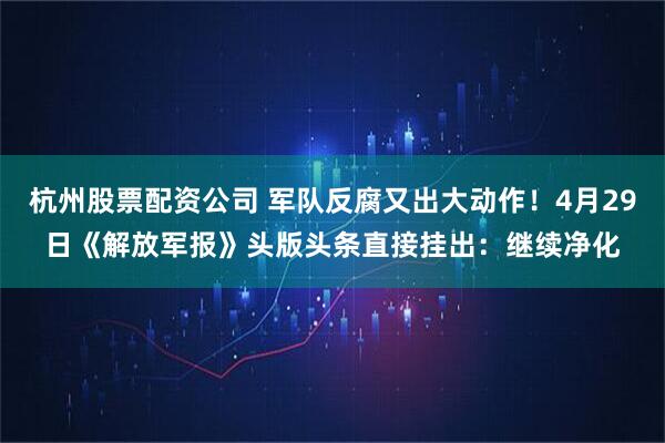 杭州股票配资公司 军队反腐又出大动作！4月29日《解放军报》头版头条直接挂出：继续净化
