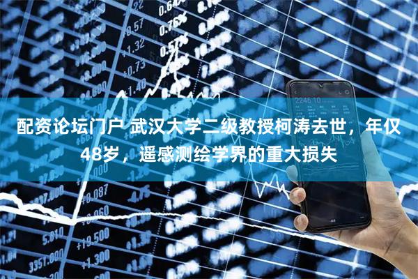 配资论坛门户 武汉大学二级教授柯涛去世，年仅48岁，遥感测绘学界的重大损失