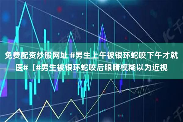 免费配资炒股网址 #男生上午被银环蛇咬下午才就医#【#男生被银环蛇咬后眼睛模糊以为近视