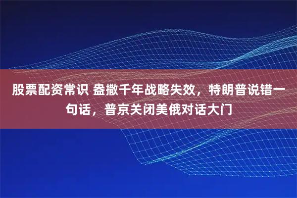 股票配资常识 盎撒千年战略失效，特朗普说错一句话，普京关闭美俄对话大门