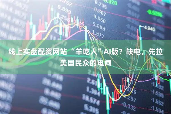 线上实盘配资网站 “羊吃人”AI版？缺电，先拉美国民众的电闸