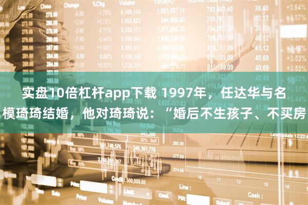 实盘10倍杠杆app下载 1997年，任达华与名模琦琦结婚，他对琦琦说：“婚后不生孩子、不买房