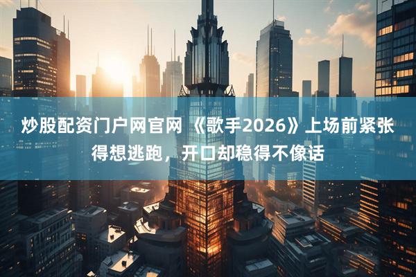 炒股配资门户网官网 《歌手2026》上场前紧张得想逃跑，开口却稳得不像话
