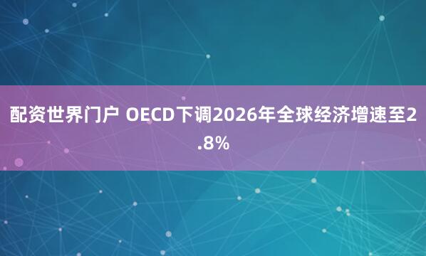 配资世界门户 OECD下调2026年全球经济增速至2.8%