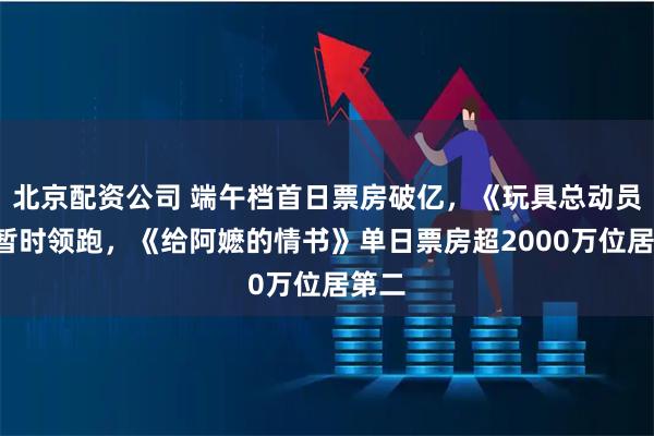 北京配资公司 端午档首日票房破亿,《玩具总动员5》暂时领跑,《给阿嬷的情书》单日票房超2000万位居第二