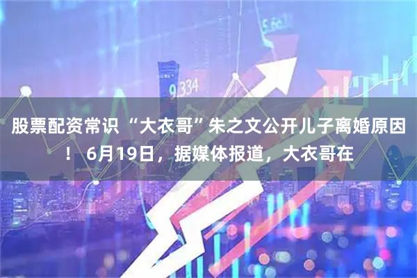 股票配资常识 “大衣哥”朱之文公开儿子离婚原因！ 6月19日，据媒体报道，大衣哥在